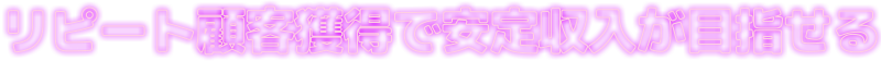 リピート顧客獲得で安定収入が目指せる！
